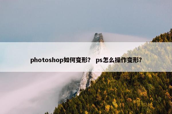 photoshop如何变形？ ps怎么操作变形？