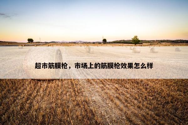 超市筋膜枪，市场上的筋膜枪效果怎么样