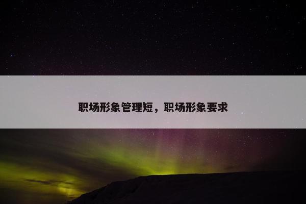 职场形象管理短,职场形象要求 职场形象管理短,职场形象要求