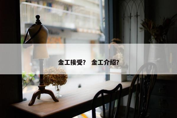 金工接受？ 金工介绍？