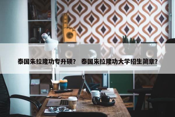 泰国朱拉隆功专升硕？ 泰国朱拉隆功大学招生简章？