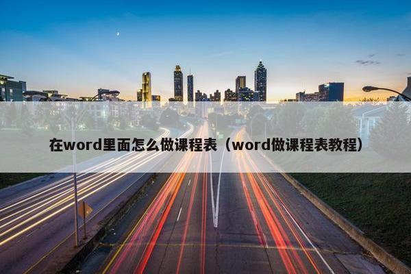 在word里面怎么做课程表（word做课程表教程）