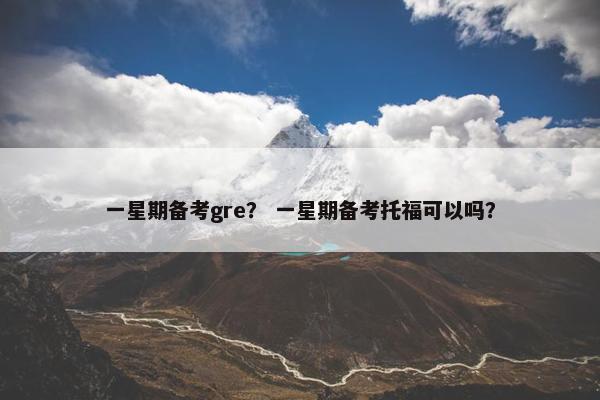 一星期备考gre？ 一星期备考托福可以吗？