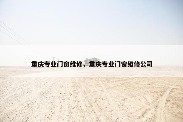 重庆专业门窗维修,重庆专业门窗维修公司 重庆专业门窗维修,重庆专业门窗维修公司