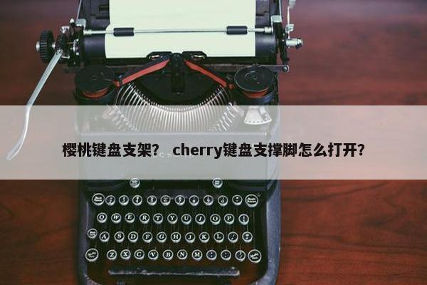 樱桃键盘支架? cherry键盘支撑脚怎么打开? 樱桃键盘支架? cherry键盘支撑脚怎么打开?