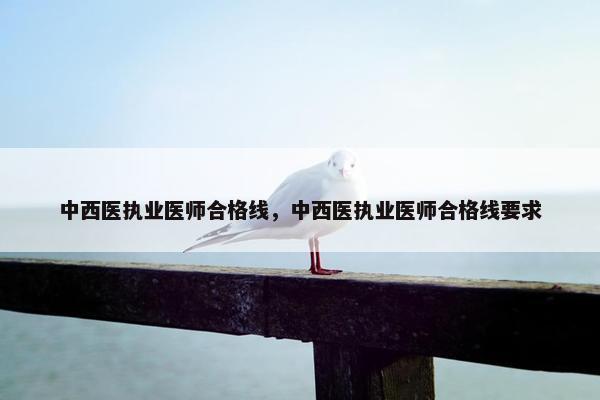 中西医执业医师合格线,中西医执业医师合格线要求 中西医执业医师合格线,中西医执业医师合格线要求