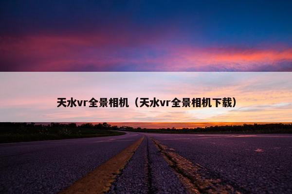 天水vr全景相机(天水vr全景相机下载) 天水vr全景相机(天水vr全景相机下载)