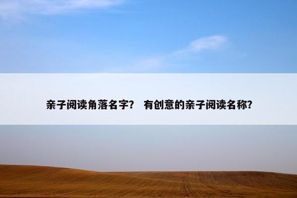 亲子阅读角落名字？ 有创意的亲子阅读名称？