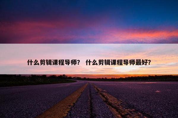 什么剪辑课程导师？ 什么剪辑课程导师最好？