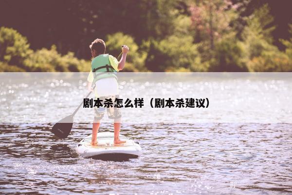 剧本杀怎么样(剧本杀建议) 剧本杀怎么样(剧本杀建议)