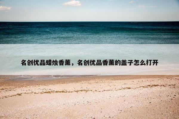 名创优品蜡烛香薰，名创优品香薰的盖子怎么打开