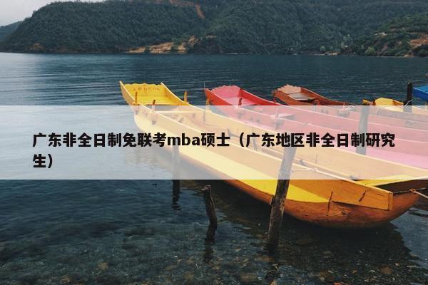 广东非全日制免联考mba硕士（广东地区非全日制研究生）