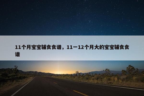 11个月宝宝辅食食谱,11一12个月大的宝宝辅食食谱 11个月宝宝辅食食谱,11一12个月大的宝宝辅食食谱