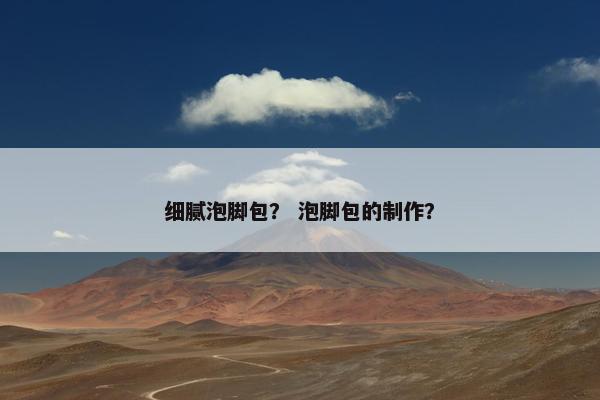 细腻泡脚包? 泡脚包的制作? 细腻泡脚包? 泡脚包的制作?