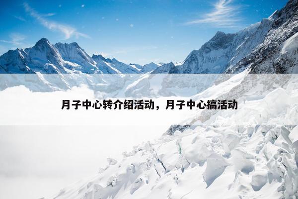 月子中心转介绍活动,月子中心搞活动 月子中心转介绍活动,月子中心搞活动