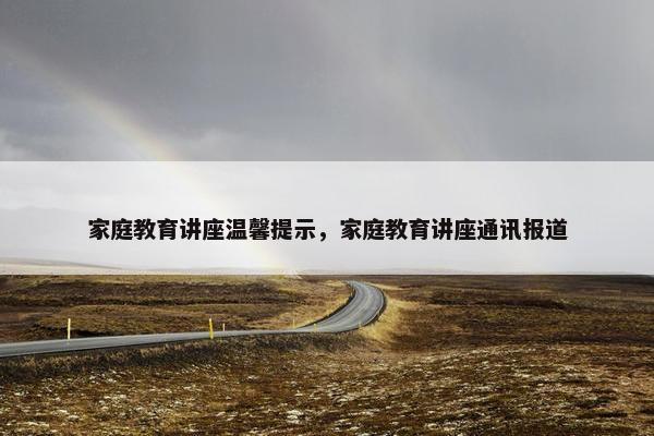 家庭教育讲座温馨提示，家庭教育讲座通讯报道