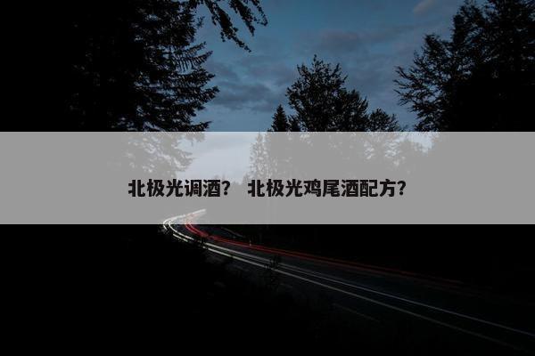 北极光调酒？ 北极光鸡尾酒配方？