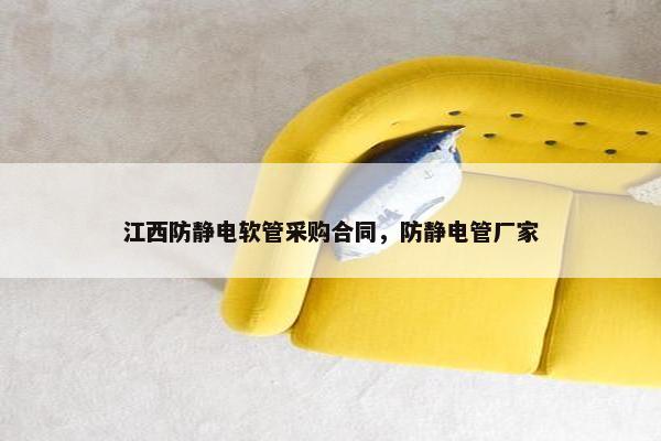 江西防静电软管采购合同，防静电管厂家