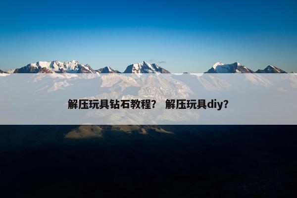 解压玩具钻石教程? 解压玩具diy? 解压玩具钻石教程? 解压玩具diy?