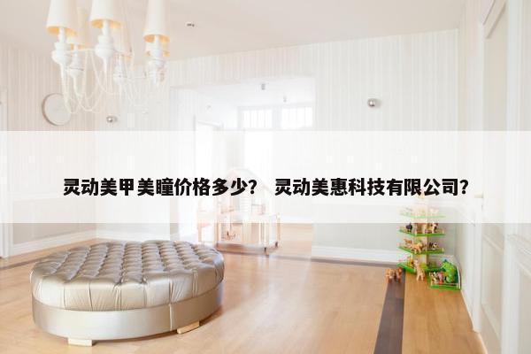 灵动美甲美瞳价格多少？ 灵动美惠科技有限公司？