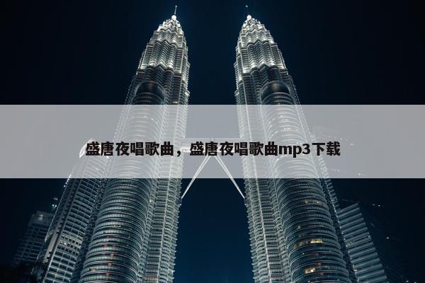 盛唐夜唱歌曲,盛唐夜唱歌曲mp3下载 盛唐夜唱歌曲,盛唐夜唱歌曲mp3下载