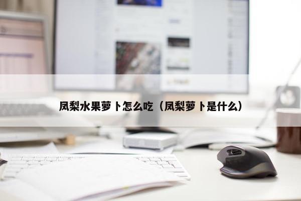 凤梨水果萝卜怎么吃（凤梨萝卜是什么）