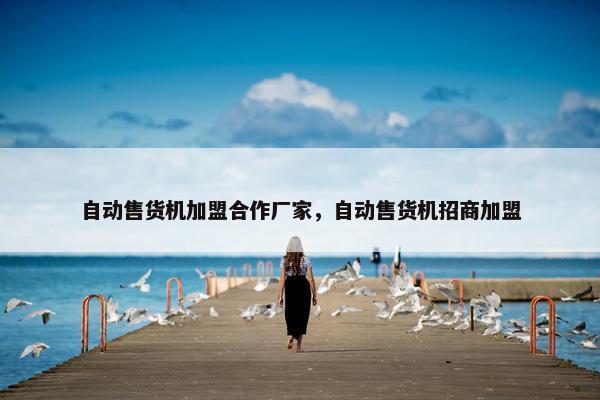 自动售货机加盟合作厂家,自动售货机招商加盟 自动售货机加盟合作厂家,自动售货机招商加盟