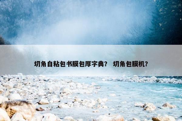 切角自粘包书膜包厚字典? 切角包膜机? 切角自粘包书膜包厚字典? 切角包膜机?