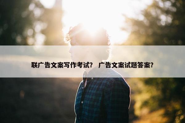 联广告文案写作考试？ 广告文案试题答案？