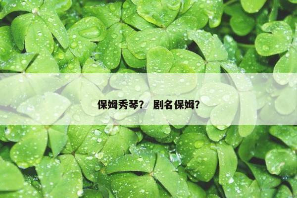 保姆秀琴? 剧名保姆? 保姆秀琴? 剧名保姆?