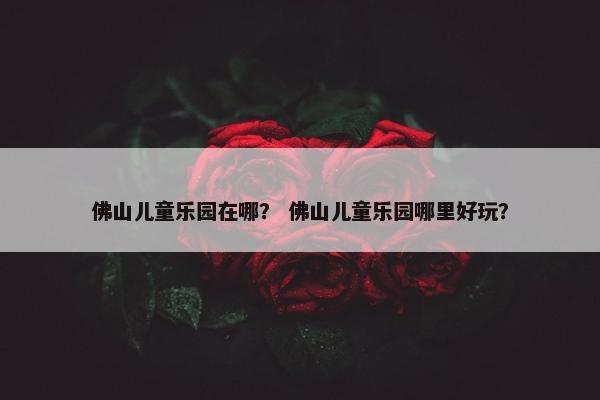 佛山儿童乐园在哪？ 佛山儿童乐园哪里好玩？