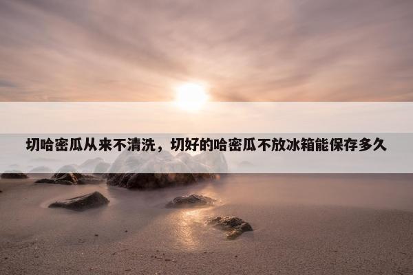 切哈密瓜从来不清洗，切好的哈密瓜不放冰箱能保存多久