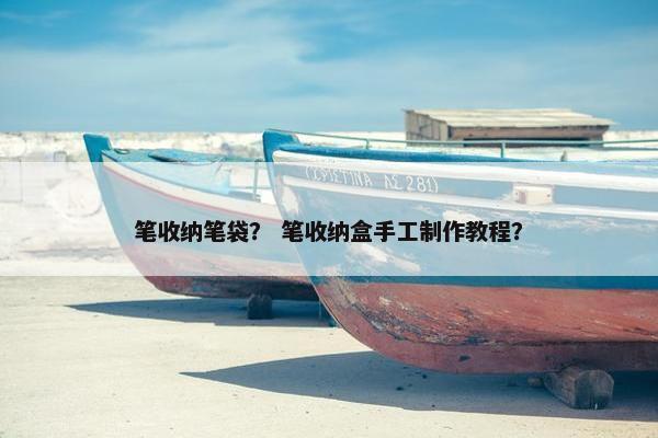 笔收纳笔袋? 笔收纳盒手工制作教程? 笔收纳笔袋? 笔收纳盒手工制作教程?