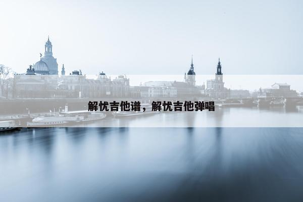 解忧吉他谱，解忧吉他弹唱