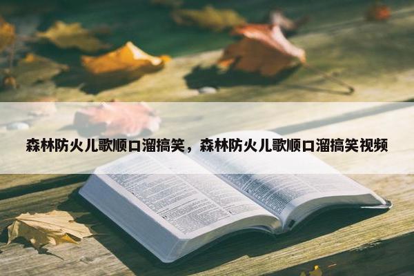 森林防火儿歌顺口溜搞笑，森林防火儿歌顺口溜搞笑视频