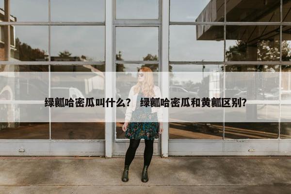 绿瓤哈密瓜叫什么？ 绿瓤哈密瓜和黄瓤区别？