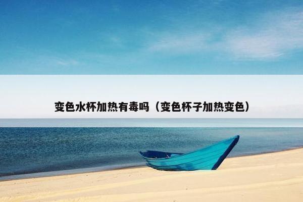 变色水杯加热有毒吗（变色杯子加热变色）
