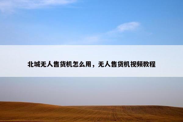 北城无人售货机怎么用，无人售货机视频教程