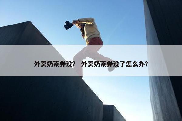 外卖奶茶券没？ 外卖奶茶券没了怎么办？