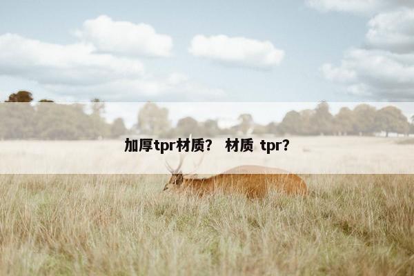 加厚tpr材质？ 材质 tpr？