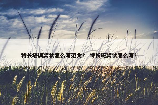 特长培训奖状怎么写范文？ 特长班奖状怎么写？