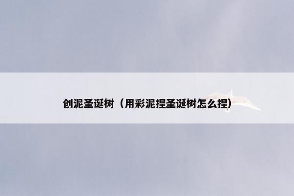 创泥圣诞树(用彩泥捏圣诞树怎么捏) 创泥圣诞树(用彩泥捏圣诞树怎么捏)