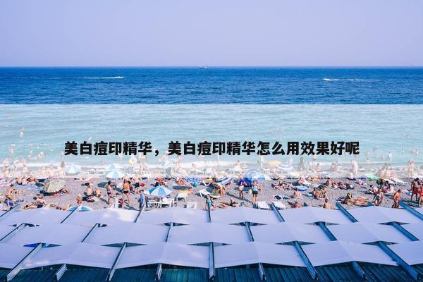 美白痘印精华,美白痘印精华怎么用效果好呢 美白痘印精华,美白痘印精华怎么用效果好呢