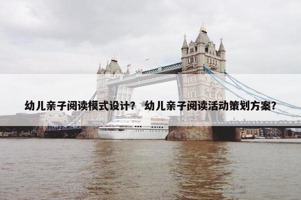 幼儿亲子阅读模式设计？ 幼儿亲子阅读活动策划方案？