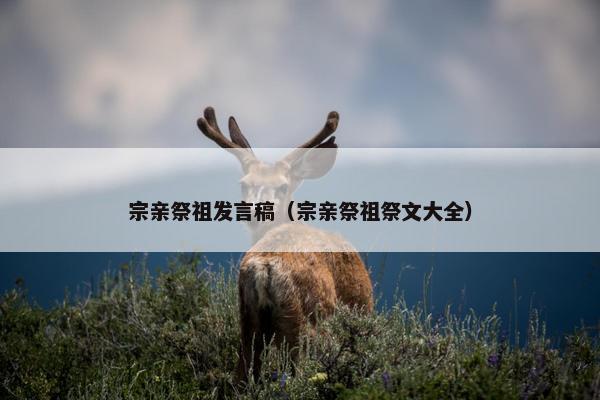 宗亲祭祖发言稿（宗亲祭祖祭文大全）