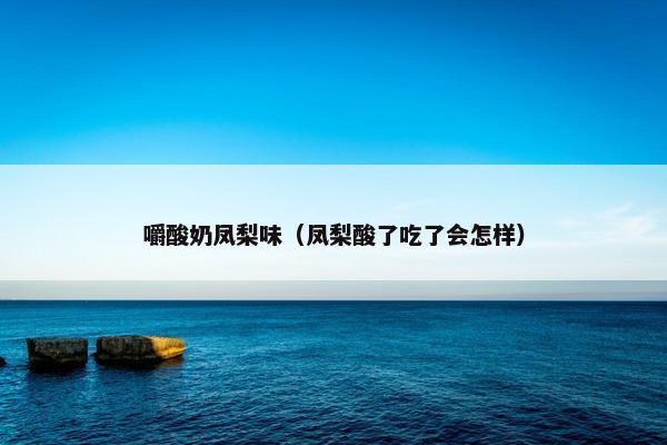 嚼酸奶凤梨味（凤梨酸了吃了会怎样）