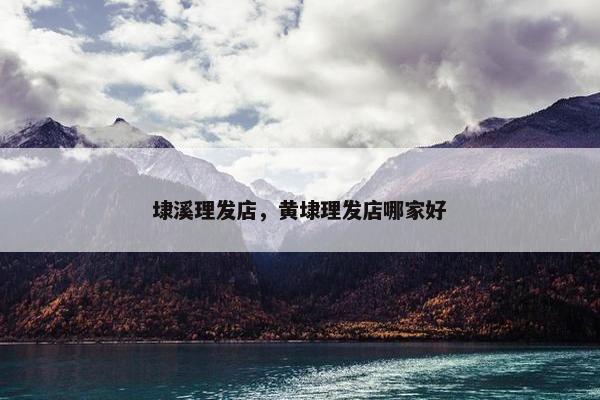 埭溪理发店，黄埭理发店哪家好