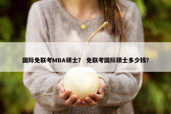 国际免联考MBA硕士？ 免联考国际硕士多少钱？