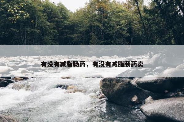 有没有减脂肠药，有没有减脂肠药卖