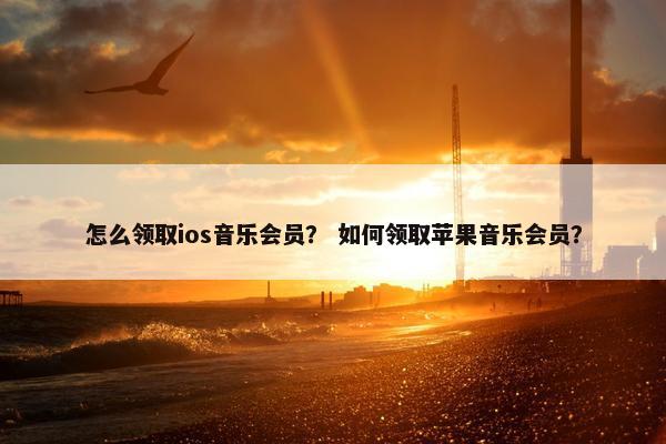 怎么领取ios音乐会员？ 如何领取苹果音乐会员？